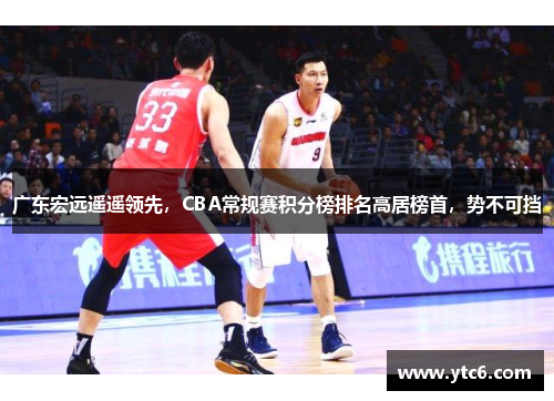广东宏远遥遥领先，CBA常规赛积分榜排名高居榜首，势不可挡